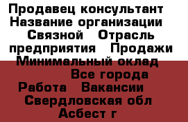 Продавец-консультант › Название организации ­ Связной › Отрасль предприятия ­ Продажи › Минимальный оклад ­ 30 000 - Все города Работа » Вакансии   . Свердловская обл.,Асбест г.